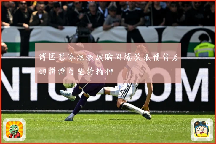 傅园慧泳池激战瞬间爆笑表情背后的拼搏与坚持精神