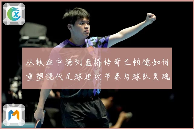 从铁血中场到蓝桥传奇兰帕德如何重塑现代足球进攻节奏与球队灵魂