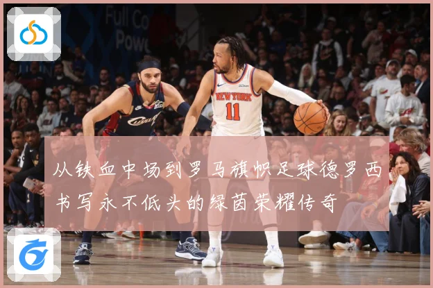 从铁血中场到罗马旗帜足球德罗西书写永不低头的绿茵荣耀传奇
