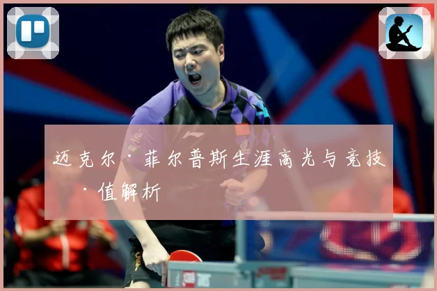 迈克尔·菲尔普斯生涯高光与竞技价值解析