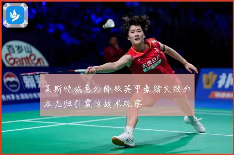 莱斯特城意外降级英甲豪赌失败血本无归引震惊战术观察