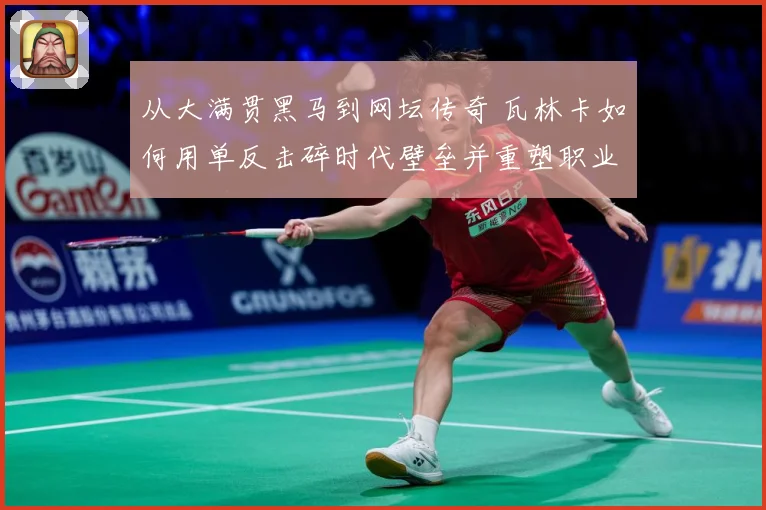 从大满贯黑马到网坛传奇 瓦林卡如何用单反击碎时代壁垒并重塑职业生涯荣光