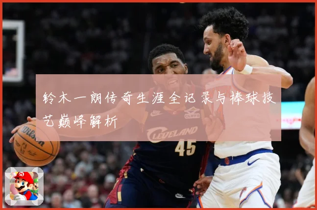 铃木一朗传奇生涯全记录与棒球技艺巅峰解析
