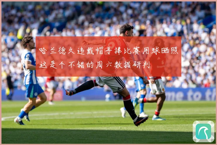哈兰德久违戴帽手捧比赛用球晒照这是个不错的周六数据研判