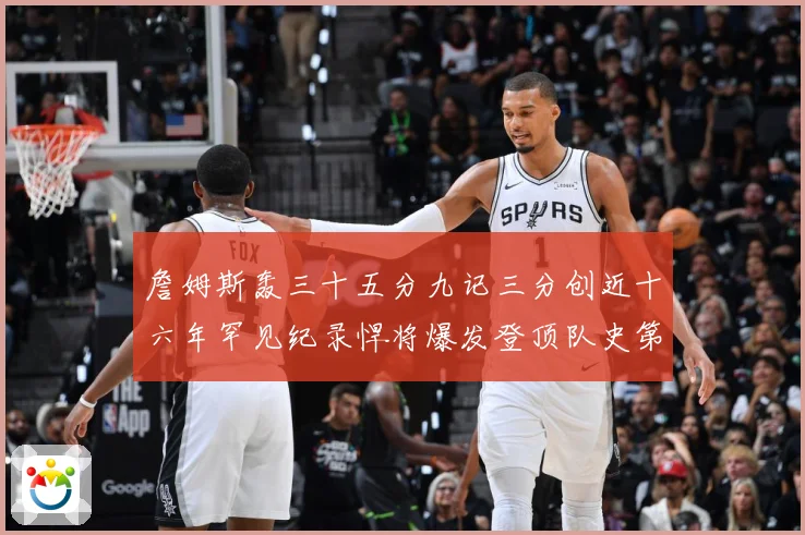 詹姆斯轰三十五分九记三分创近十六年罕见纪录悍将爆发登顶队史第赛场复盘