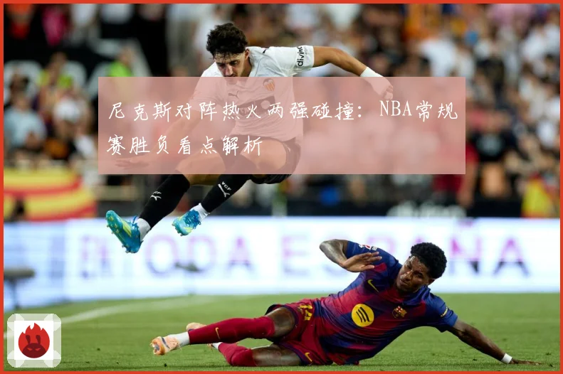 尼克斯对阵热火两强碰撞：NBA常规赛胜负看点解析
