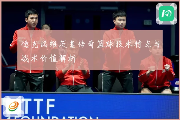 德克诺维茨基传奇篮球技术特点与战术价值解析