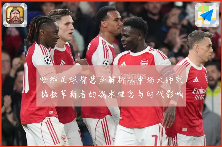哈维足球智慧全解析从中场大师到执教革新者的战术理念与时代影响解析