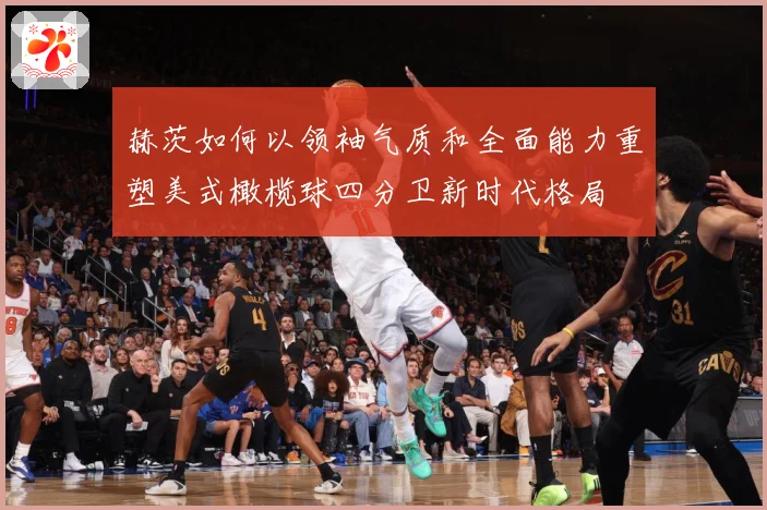 赫茨如何以领袖气质和全面能力重塑美式橄榄球四分卫新时代格局