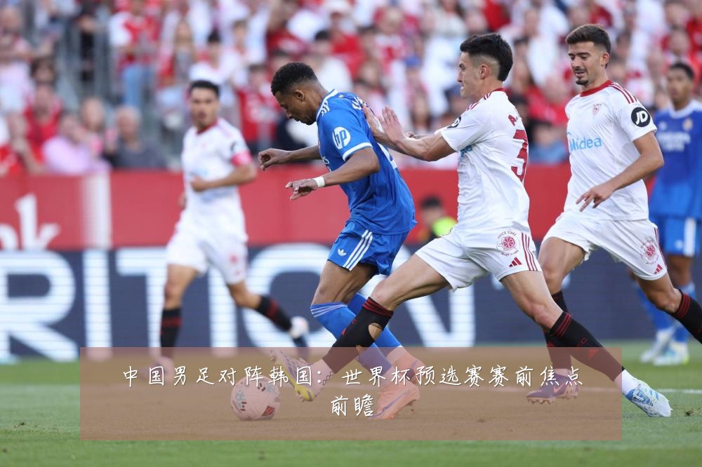 中国男足对阵韩国：世界杯预选赛赛前焦点前瞻