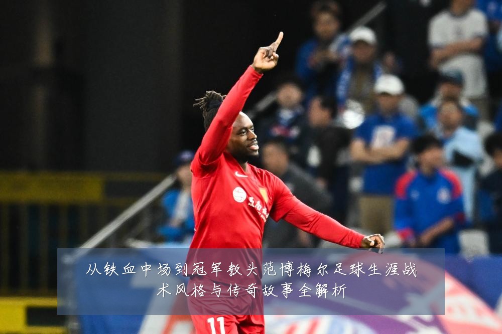 从铁血中场到冠军教头范博梅尔足球生涯战术风格与传奇故事全解析