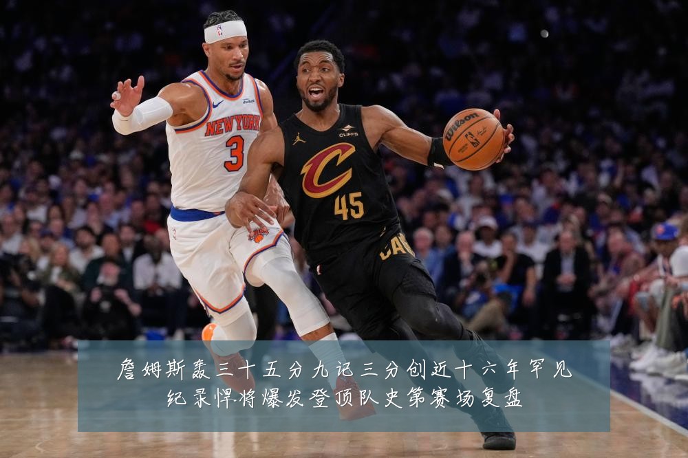 詹姆斯轰三十五分九记三分创近十六年罕见纪录悍将爆发登顶队史第赛场复盘